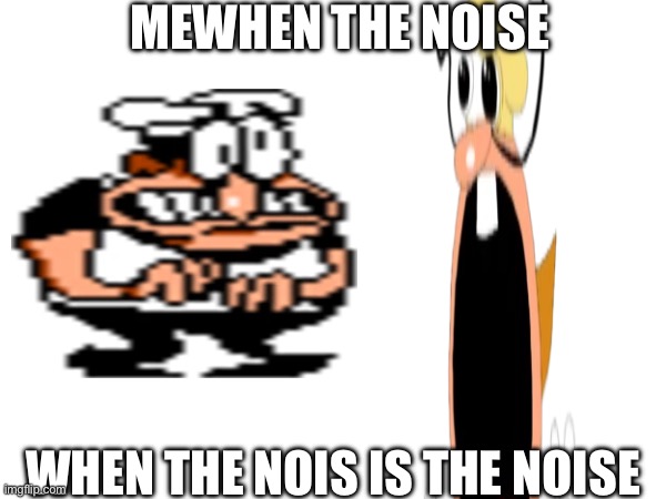 Funni pizza tower fun I meme | MEWHEN THE NOISE; WHEN THE NOIS IS THE NOISE | image tagged in meme,memes,pizza tower | made w/ Imgflip meme maker