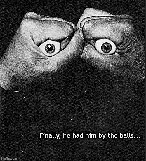 by the | Finally, he had him by the balls... | image tagged in memes,dark humor | made w/ Imgflip meme maker