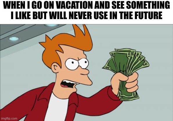 Fax | WHEN I GO ON VACATION AND SEE SOMETHING I LIKE BUT WILL NEVER USE IN THE FUTURE | image tagged in memes,shut up and take my money fry | made w/ Imgflip meme maker