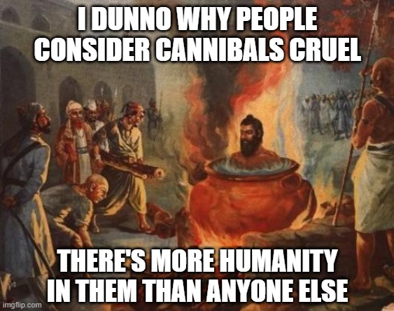 More Human | I DUNNO WHY PEOPLE CONSIDER CANNIBALS CRUEL; THERE'S MORE HUMANITY IN THEM THAN ANYONE ELSE | image tagged in cannibal | made w/ Imgflip meme maker