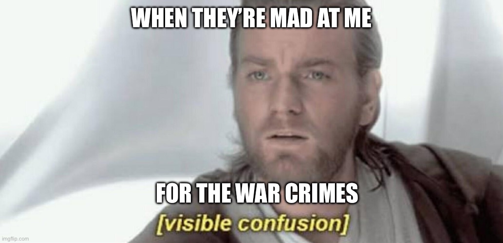 Wdym Illegal??? | WHEN THEY’RE MAD AT ME; FOR THE WAR CRIMES | image tagged in visible confusion,ive committed various war crimes,war crimes are fun,illegal beagle | made w/ Imgflip meme maker
