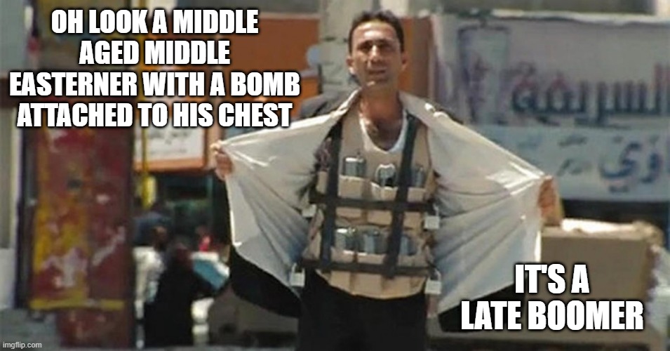 Older | OH LOOK A MIDDLE AGED MIDDLE EASTERNER WITH A BOMB ATTACHED TO HIS CHEST; IT'S A LATE BOOMER | image tagged in muslim suicide bomber | made w/ Imgflip meme maker