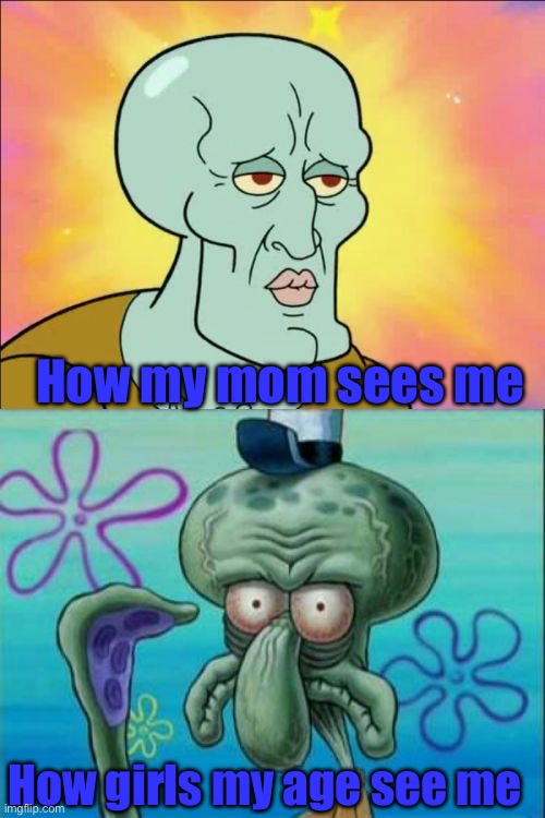 Squidward | How my mom sees me; How girls my age see me | image tagged in memes,squidward | made w/ Imgflip meme maker