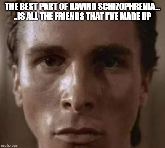 The Best Part | THE BEST PART OF HAVING SCHIZOPHRENIA...

..IS ALL THE FRIENDS THAT I'VE MADE UP | image tagged in schizo bateman | made w/ Imgflip meme maker