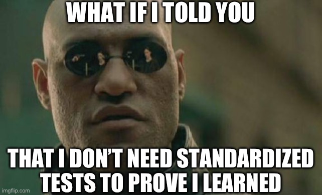Matrix Morpheus | WHAT IF I TOLD YOU; THAT I DON’T NEED STANDARDIZED TESTS TO PROVE I LEARNED | image tagged in memes,matrix morpheus | made w/ Imgflip meme maker