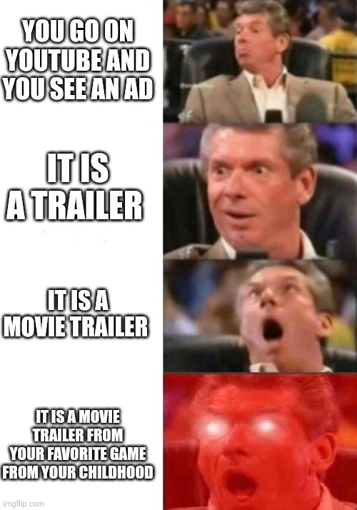 I love it when it happens | YOU GO ON YOUTUBE AND YOU SEE AN AD; IT IS A TRAILER; IT IS A MOVIE TRAILER; IT IS A MOVIE TRAILER FROM YOUR FAVORITE GAME FROM YOUR CHILDHOOD | image tagged in mr mcmahon reaction,movie | made w/ Imgflip meme maker