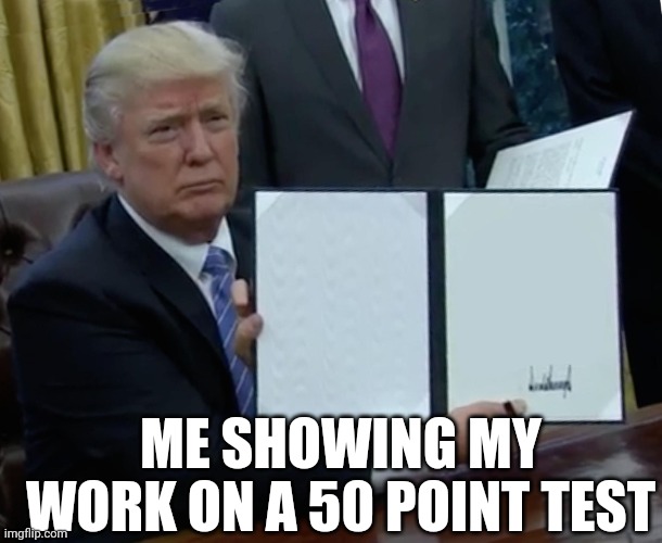 How I do my test: | ME SHOWING MY WORK ON A 50 POINT TEST | image tagged in memes,trump bill signing | made w/ Imgflip meme maker