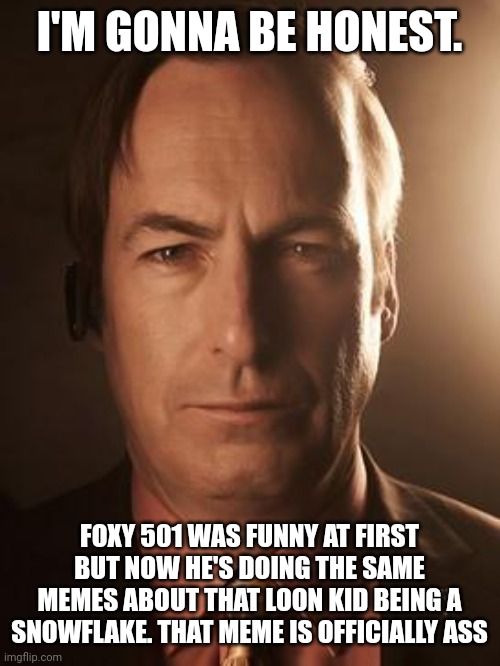 Like no offense but... | I'M GONNA BE HONEST. FOXY 501 WAS FUNNY AT FIRST BUT NOW HE'S DOING THE SAME MEMES ABOUT THAT LOON KID BEING A SNOWFLAKE. THAT MEME IS OFFICIALLY ASS | image tagged in saul goodman | made w/ Imgflip meme maker