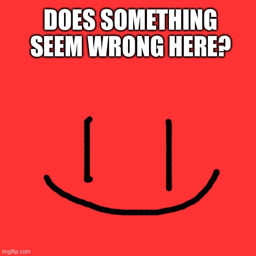 does something seem wrong here? | DOES SOMETHING SEEM WRONG HERE? | image tagged in somethings wrong | made w/ Imgflip meme maker