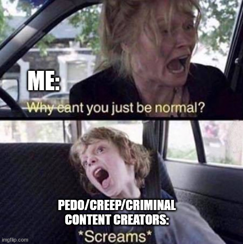 STOP BEING SUCH BAD PEOPLE DAMMIT | ME:; PEDO/CREEP/CRIMINAL CONTENT CREATORS: | image tagged in why can't you just be normal | made w/ Imgflip meme maker