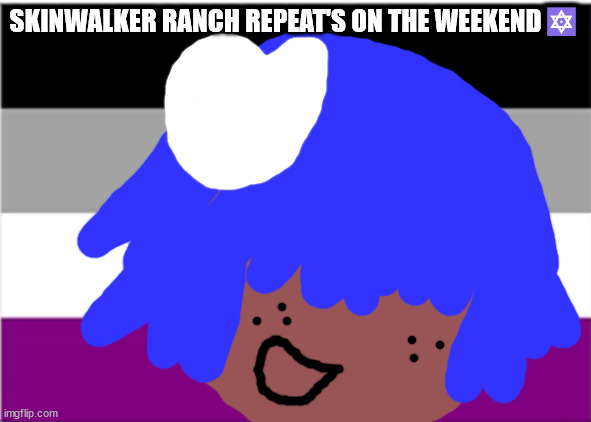 Skinwalker ranch repeat's on the weekend sound's good | SKINWALKER RANCH REPEAT'S ON THE WEEKEND🔯 | image tagged in no one from the cure will die this month | made w/ Imgflip meme maker