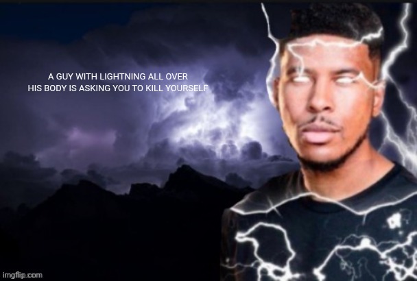 Showing you what is going on in meme templates part 2 | A GUY WITH LIGHTNING ALL OVER HIS BODY IS ASKING YOU TO KILL YOURSELF | image tagged in funny lightning man | made w/ Imgflip meme maker