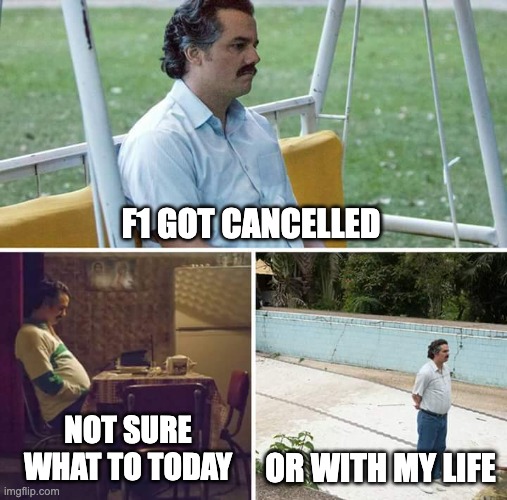 F1 cancelled | F1 GOT CANCELLED; NOT SURE WHAT TO TODAY; OR WITH MY LIFE | image tagged in memes,sad pablo escobar | made w/ Imgflip meme maker