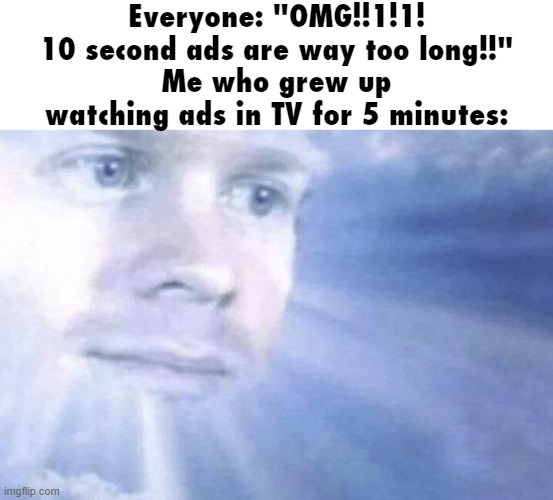 fun stream ahh meme | Everyone: "OMG!!1!1! 10 second ads are way too long!!"
Me who grew up watching ads in TV for 5 minutes: | image tagged in white guy staring from the sky | made w/ Imgflip meme maker