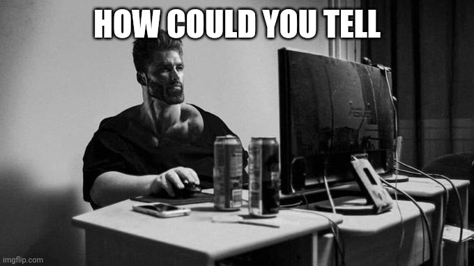 Gigachad On The Computer | HOW COULD YOU TELL | image tagged in gigachad on the computer | made w/ Imgflip meme maker