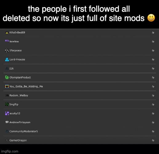 i miss gamerdragon. | the people i first followed all deleted so now its just full of site mods 😃 | image tagged in remember ememeon,and productiveduck,and killerinthebedroom | made w/ Imgflip meme maker