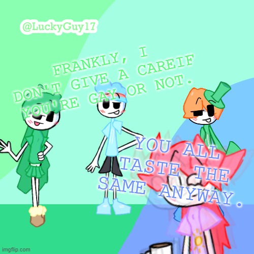 LuckyGuy17 Template | FRANKLY, I DON'T GIVE A CAREIF YOU'RE GAY OR NOT. YOU ALL TASTE THE SAME ANYWAY. | image tagged in luckyguy17 template | made w/ Imgflip meme maker