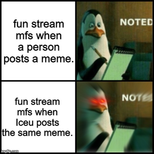 Noted Template | fun stream mfs when a person posts a meme. fun stream mfs when Iceu posts the same meme. | image tagged in noted template | made w/ Imgflip meme maker