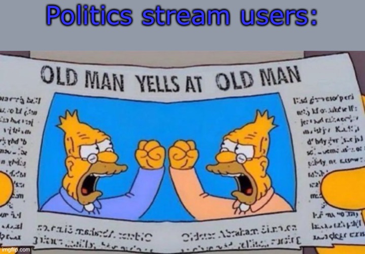 old man yells at old man | Politics stream users: | image tagged in old man yells at old man | made w/ Imgflip meme maker