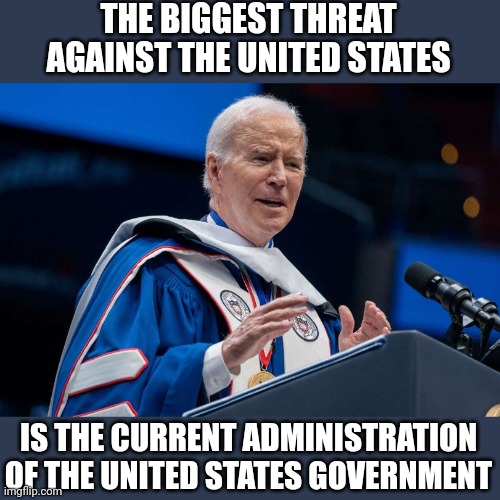 National Security Threat | THE BIGGEST THREAT AGAINST THE UNITED STATES; IS THE CURRENT ADMINISTRATION OF THE UNITED STATES GOVERNMENT | image tagged in national security,biden,fjb,lock him up,drain the swamp | made w/ Imgflip meme maker