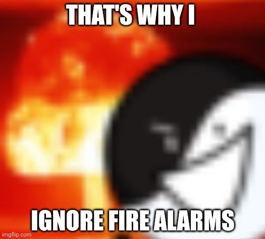kaboom | THAT'S WHY I IGNORE FIRE ALARMS | image tagged in kaboom | made w/ Imgflip meme maker