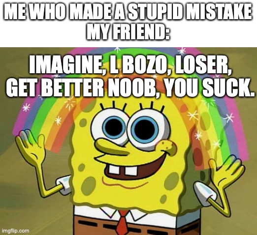 Imagination Spongebob | ME WHO MADE A STUPID MISTAKE
MY FRIEND:; IMAGINE, L BOZO, LOSER,
GET BETTER NOOB, YOU SUCK. | image tagged in memes,imagination spongebob | made w/ Imgflip meme maker