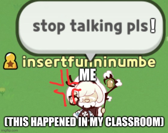 stop talking pls | ! ME; (THIS HAPPENED IN MY CLASSROOM) | image tagged in stop talking pls | made w/ Imgflip meme maker