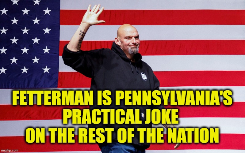 I'm Not Laughing | FETTERMAN IS PENNSYLVANIA'S
PRACTICAL JOKE 
ON THE REST OF THE NATION | image tagged in democrats | made w/ Imgflip meme maker