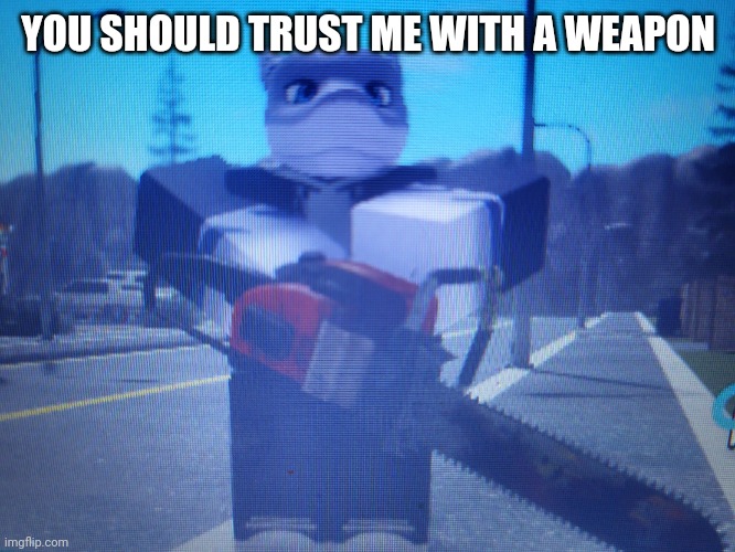 why are you looking at me like that, do you like my chainsaw | YOU SHOULD TRUST ME WITH A WEAPON | image tagged in lordreaperus chainsaw | made w/ Imgflip meme maker