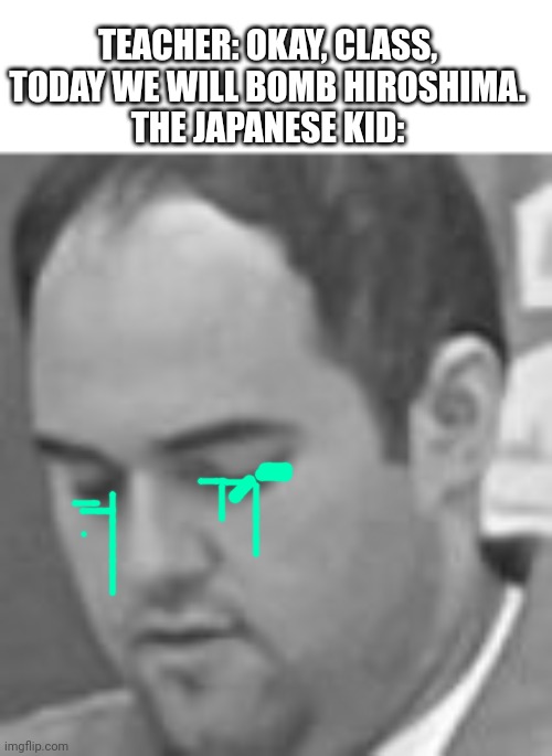 Anti-humor | TEACHER: OKAY, CLASS, TODAY WE WILL BOMB HIROSHIMA.
THE JAPANESE KID: | image tagged in blue shirt man,hiroshima,nuclear bomb,legalization,weeb | made w/ Imgflip meme maker