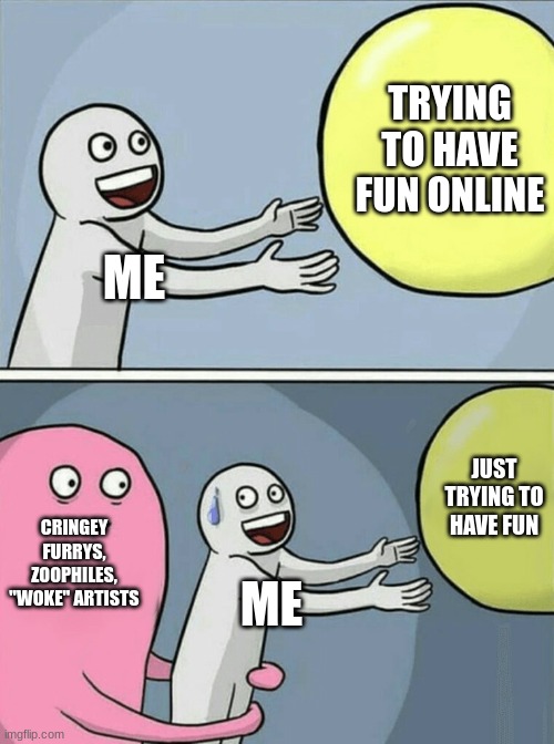 I can't even with this world | TRYING TO HAVE FUN ONLINE; ME; JUST TRYING TO HAVE FUN; CRINGEY FURRYS, ZOOPHILES, "WOKE" ARTISTS; ME | image tagged in memes,running away balloon,anti furry,disappointed black guy | made w/ Imgflip meme maker
