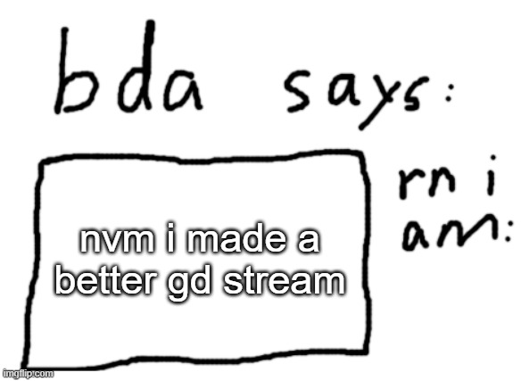 https://imgflip.com/m/gd_memer_group | nvm i made a better gd stream | image tagged in official badlydrawnaxolotl announcement temp | made w/ Imgflip meme maker