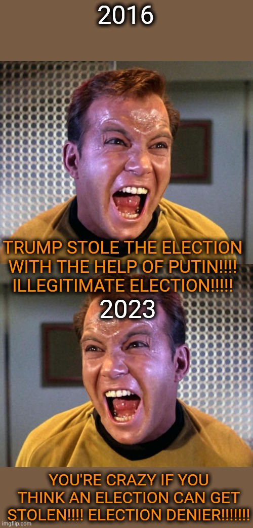 Just can't make up their minds | 2016; TRUMP STOLE THE ELECTION WITH THE HELP OF PUTIN!!!! ILLEGITIMATE ELECTION!!!!! 2023; YOU'RE CRAZY IF YOU THINK AN ELECTION CAN GET STOLEN!!!! ELECTION DENIER!!!!!!! | image tagged in captain kirk screaming,scumbag democrats,hypocrites,crybabies,whiners,snowflakes | made w/ Imgflip meme maker