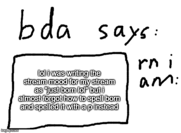 btw its https://imgflip.com/m/gd_memer_group | lol i was writing the stream mood for my stream as "just born lol" but i almost forgot how to spell born and spelled it with a p instead | image tagged in official badlydrawnaxolotl announcement temp | made w/ Imgflip meme maker