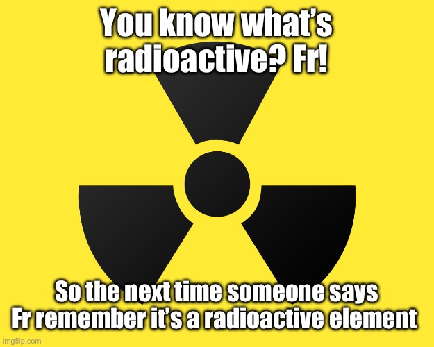 Fr! | You know what’s radioactive? Fr! So the next time someone says Fr remember it’s a radioactive element | image tagged in radioactive | made w/ Imgflip meme maker