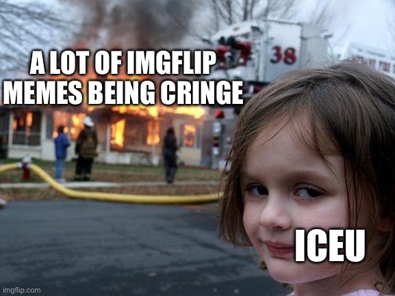 Disaster Girl Meme | A LOT OF IMGFLIP MEMES BEING CRINGE; ICEU | image tagged in memes,disaster girl | made w/ Imgflip meme maker