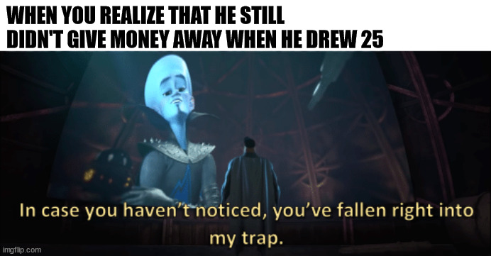 Megamind trap template | WHEN YOU REALIZE THAT HE STILL DIDN'T GIVE MONEY AWAY WHEN HE DREW 25 | image tagged in megamind trap template | made w/ Imgflip meme maker