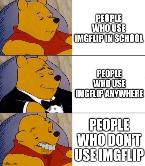 Best,Better, Blurst | PEOPLE WHO USE IMGFLIP IN SCHOOL; PEOPLE WHO USE IMGFLIP ANYWHERE; PEOPLE WHO DON'T USE IMGFLIP | image tagged in best better blurst | made w/ Imgflip meme maker