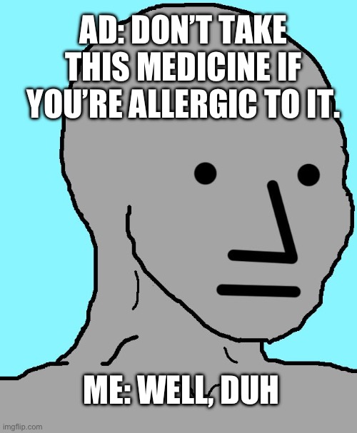 Duh | AD: DON’T TAKE THIS MEDICINE IF YOU’RE ALLERGIC TO IT. ME: WELL, DUH | image tagged in memes,npc | made w/ Imgflip meme maker