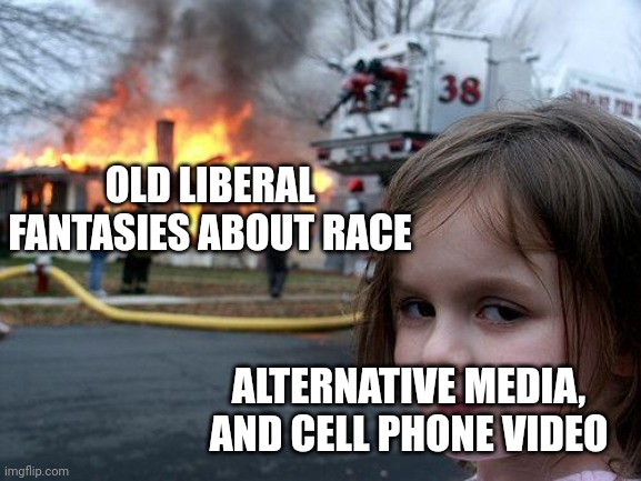Having the Conversation | OLD LIBERAL FANTASIES ABOUT RACE; ALTERNATIVE MEDIA, AND CELL PHONE VIDEO | image tagged in memes,disaster girl | made w/ Imgflip meme maker