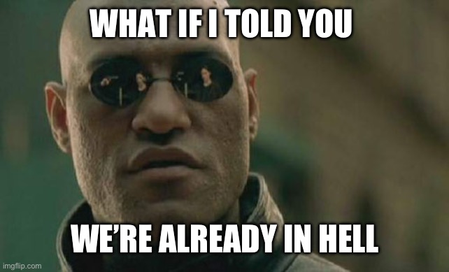 Matrix Morpheus Meme | WHAT IF I TOLD YOU WE’RE ALREADY IN HELL | image tagged in memes,matrix morpheus | made w/ Imgflip meme maker