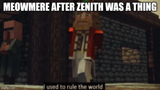 I used to rule the world | MEOWMERE AFTER ZENITH WAS A THING | image tagged in i used to rule the world | made w/ Imgflip meme maker