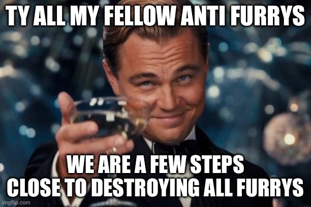 Leonardo Dicaprio Cheers | TY ALL MY FELLOW ANTI FURRYS; WE ARE A FEW STEPS CLOSE TO DESTROYING ALL FURRYS | image tagged in memes,leonardo dicaprio cheers | made w/ Imgflip meme maker