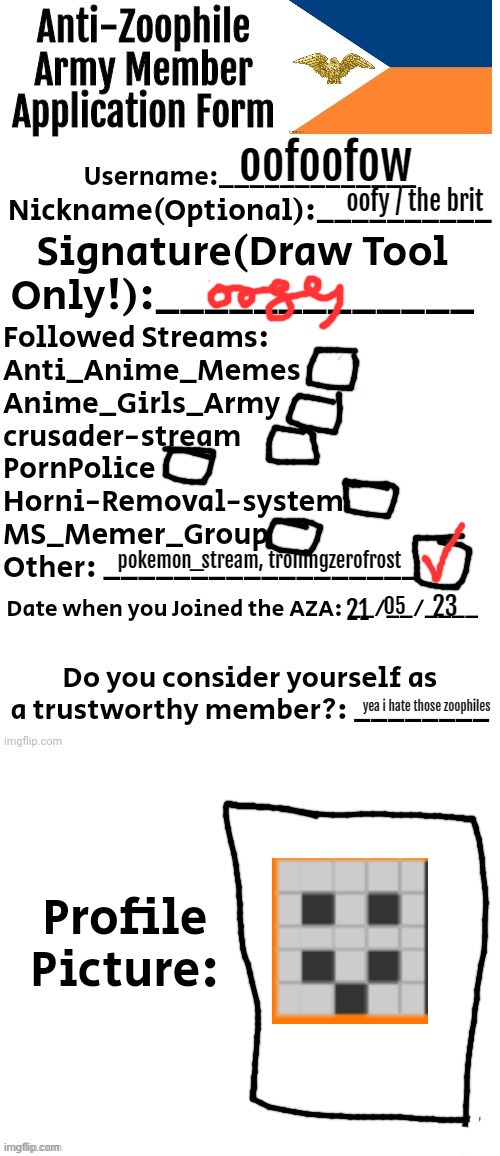 my official application for the army | oofoofow; oofy / the brit; pokemon_stream, trollingzerofrost; 23; 05; 21; yea i hate those zoophiles | image tagged in anti-zoophile army member application form | made w/ Imgflip meme maker