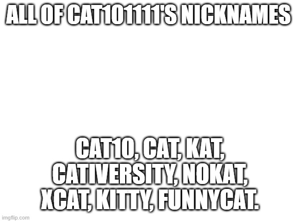 ALL OF MY NICKNAMES | ALL OF CAT101111'S NICKNAMES; CAT10, CAT, KAT, CATIVERSITY, NOKAT, XCAT, KITTY, FUNNYCAT. | image tagged in nickname,shit,cat,imgflip users | made w/ Imgflip meme maker