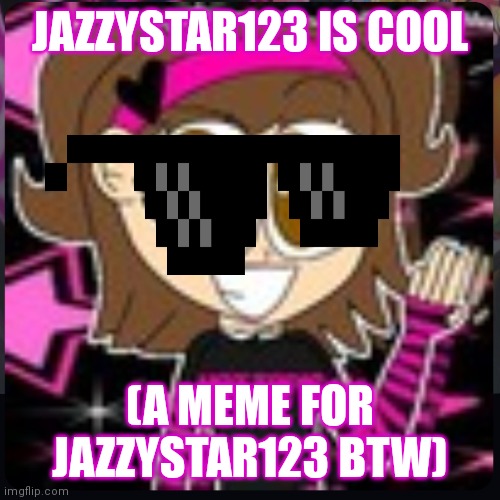 Jazzystar123 is cool | JAZZYSTAR123 IS COOL; (A MEME FOR JAZZYSTAR123 BTW) | image tagged in jazzystar123 | made w/ Imgflip meme maker