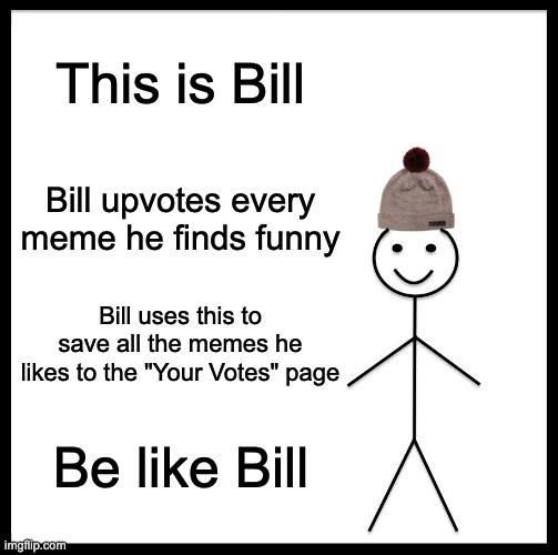 Be like bill | This is Bill; Bill upvotes every meme he finds funny; Bill uses this to save all the memes he likes to the "Your Votes" page; Be like Bill | image tagged in memes,be like bill | made w/ Imgflip meme maker