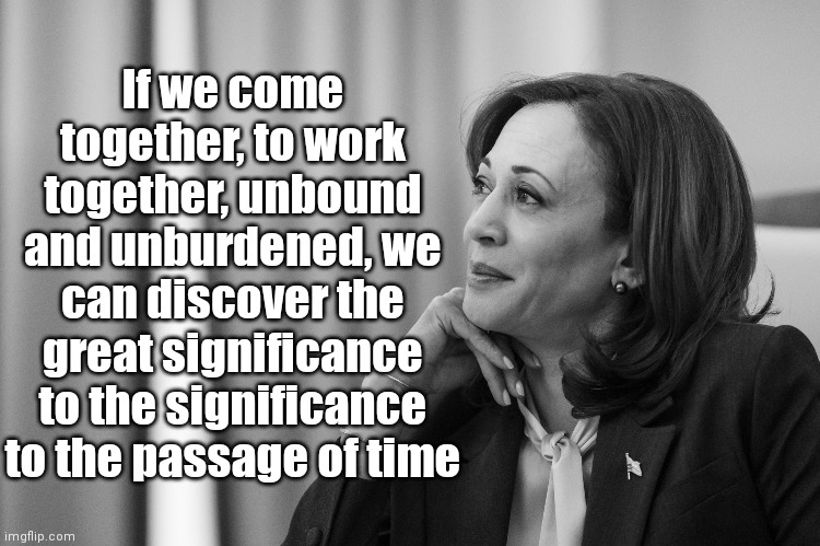 And now Kamala's greatest hits all on one meme! | If we come together, to work together, unbound and unburdened, we can discover the great significance to the significance to the passage of time | image tagged in democrats,kamala harris,biden,liberals | made w/ Imgflip meme maker