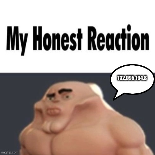 My honest reaction | 732.095.194.8 | image tagged in my honest reaction | made w/ Imgflip meme maker