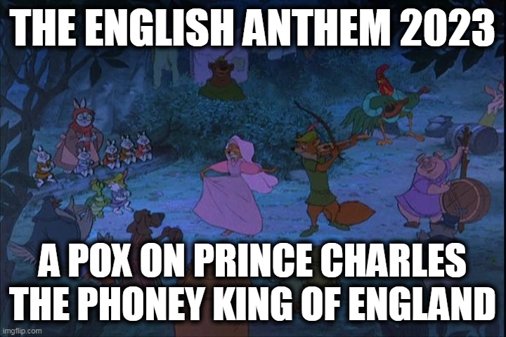 English anthem 2023 | THE ENGLISH ANTHEM 2023; A POX ON PRINCE CHARLES THE PHONEY KING OF ENGLAND | image tagged in royals,england,national anthem,2023,prince charles | made w/ Imgflip meme maker